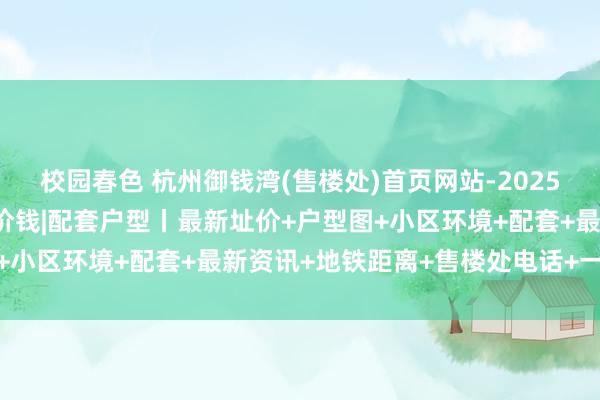校园春色 杭州御钱湾(售楼处)首页网站-2025楼盘评测_御