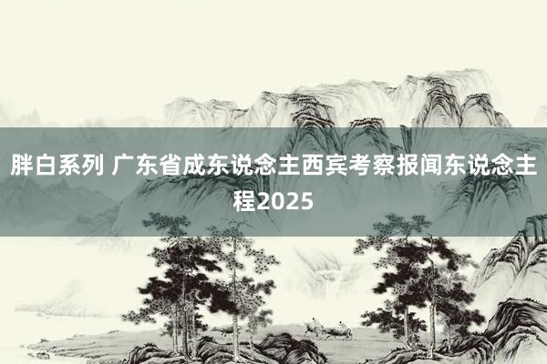 胖白系列 广东省成东说念主西宾考察报闻东说念主程2025
