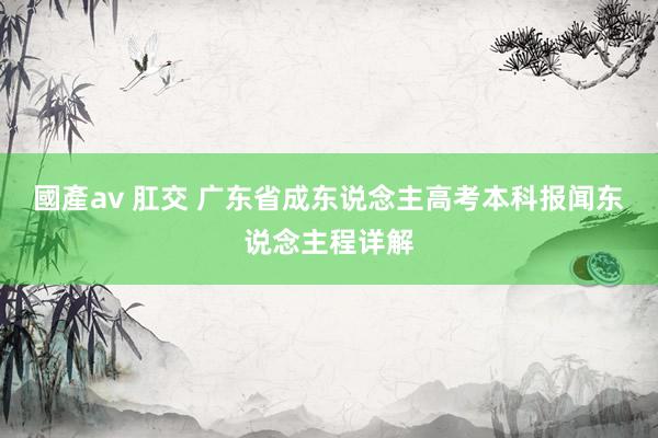 國產av 肛交 广东省成东说念主高考本科报闻东说念主程详解