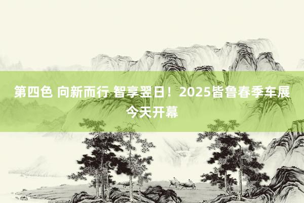 第四色 向新而行 智享翌日！2025皆鲁春季车展今天开幕