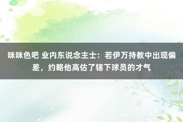 咪咪色吧 业内东说念主士：若伊万持教中出现偏差，约略他高估了辖下球员的才气