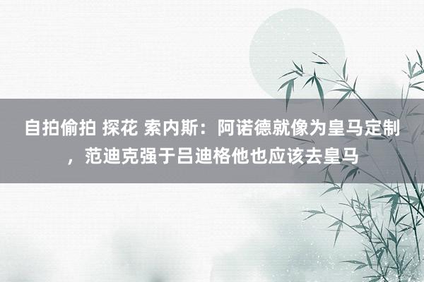 自拍偷拍 探花 索内斯：阿诺德就像为皇马定制，范迪克强于吕迪格他也应该去皇马