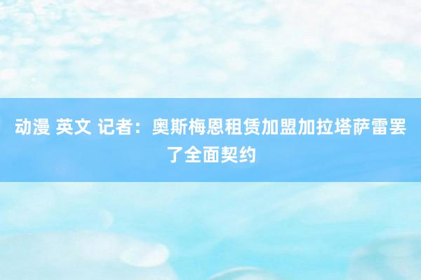 动漫 英文 记者：奥斯梅恩租赁加盟加拉塔萨雷罢了全面契约