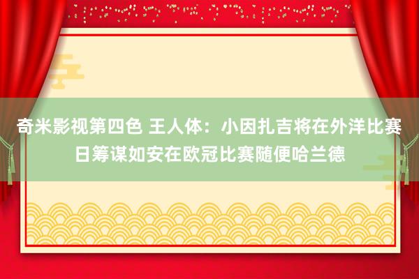 奇米影视第四色 王人体：小因扎吉将在外洋比赛日筹谋如安在欧冠比赛随便哈兰德