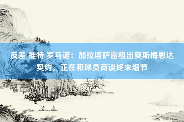 反差 推特 罗马诺：加拉塔萨雷租出奥斯梅恩达契约，正在和球员商谈终末细节