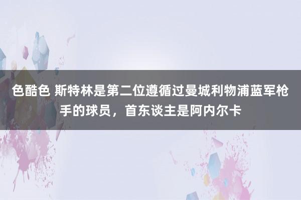 色酷色 斯特林是第二位遵循过曼城利物浦蓝军枪手的球员，首东谈主是阿内尔卡