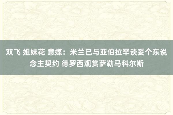 双飞 姐妹花 意媒：米兰已与亚伯拉罕谈妥个东说念主契约 德罗西观赏萨勒马科尔斯