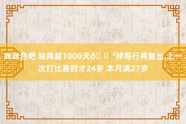 咪咪色吧 缺阵超1000天😲球哥行将复出 上一次打比赛时才24岁 本月满27岁