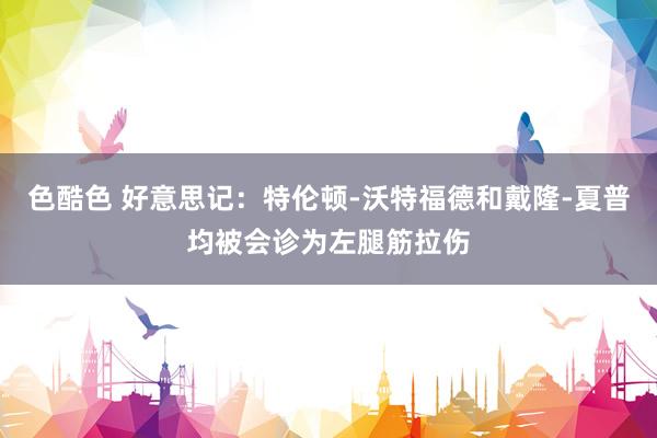 色酷色 好意思记：特伦顿-沃特福德和戴隆-夏普均被会诊为左腿筋拉伤