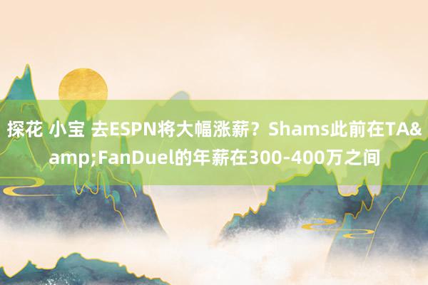 探花 小宝 去ESPN将大幅涨薪？Shams此前在TA&FanDuel的年薪在300-400万之间