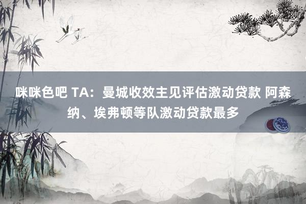 咪咪色吧 TA：曼城收效主见评估激动贷款 阿森纳、埃弗顿等队激动贷款最多