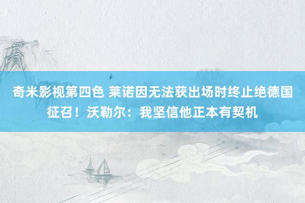 奇米影视第四色 莱诺因无法获出场时终止绝德国征召！沃勒尔：我坚信他正本有契机