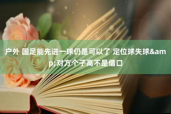 户外 国足能先进一球仍是可以了 定位球失球&对方个子高不是借口