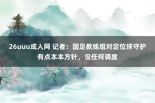 26uuu成人网 记者：国足教练组对定位球守护有点本本方针，没任何调度