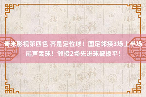 奇米影视第四色 齐是定位球！国足邻接3场上半场尾声丢球！邻接2场先进球被扳平！
