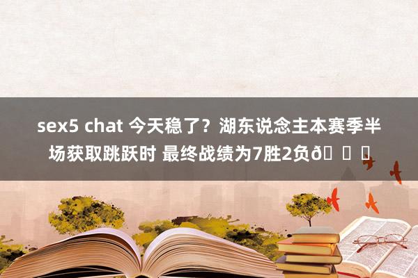 sex5 chat 今天稳了？湖东说念主本赛季半场获取跳跃时 最终战绩为7胜2负👀