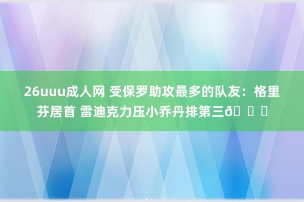 26uuu成人网 受保罗助攻最多的队友:格里芬居首 雷迪克力压小乔丹排第三👀