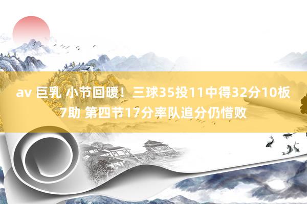 av 巨乳 小节回暖！三球35投11中得32分10板7助 第四节17分率队追分仍惜败