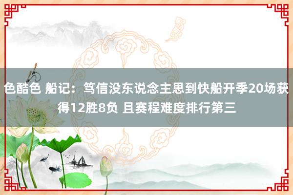 色酷色 船记：笃信没东说念主思到快船开季20场获得12胜8负 且赛程难度排行第三