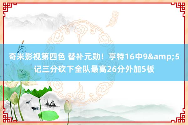 奇米影视第四色 替补元勋！亨特16中9&5记三分砍下全队最高26分外加5板