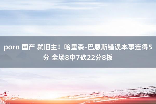 porn 国产 弑旧主！哈里森-巴恩斯错误本事连得5分 全场8中7砍22分8板
