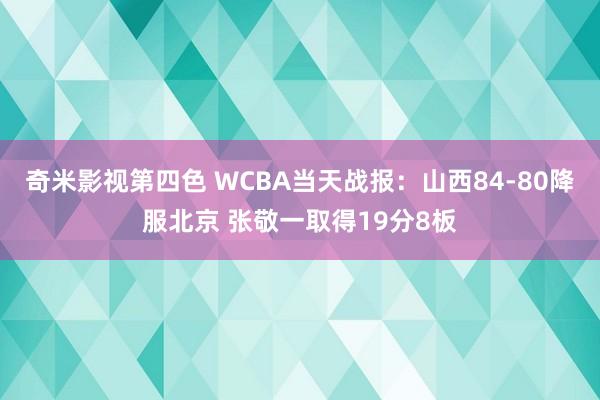 奇米影视第四色 WCBA当天战报：山西84-80降服北京 张敬一取得19分8板