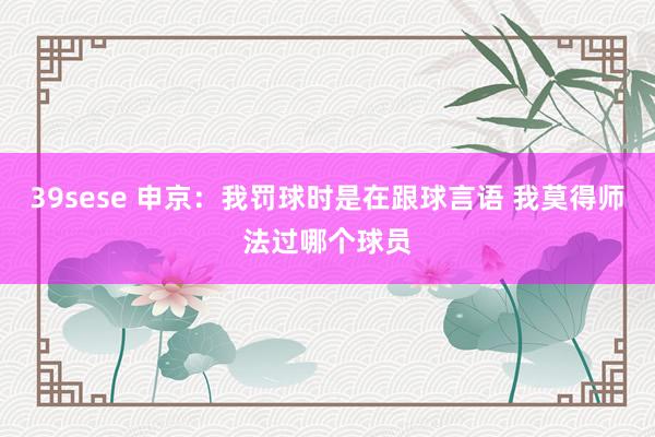39sese 申京：我罚球时是在跟球言语 我莫得师法过哪个球员
