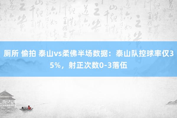 厕所 偷拍 泰山vs柔佛半场数据：泰山队控球率仅35%，射正次数0-3落伍
