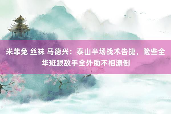 米菲兔 丝袜 马德兴：泰山半场战术告捷，险些全华班跟敌手全外助不相潦倒