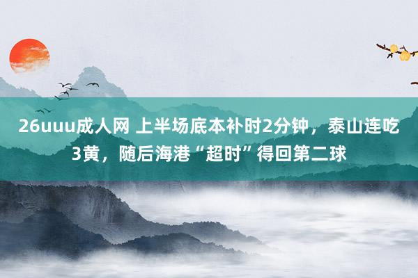 26uuu成人网 上半场底本补时2分钟，泰山连吃3黄，随后海