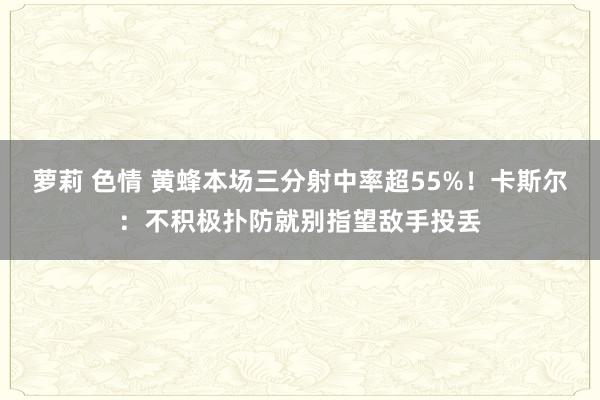 萝莉 色情 黄蜂本场三分射中率超55%！卡斯尔：不积极扑防就