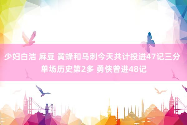 少妇白洁 麻豆 黄蜂和马刺今天共计投进47记三分 单场历史第