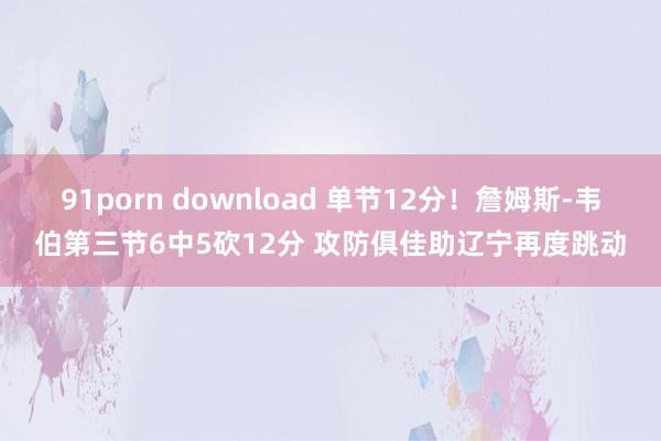 91porn download 单节12分！詹姆斯-韦伯第三