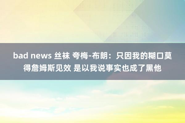 bad news 丝袜 夸梅-布朗：只因我的糊口莫得詹姆斯见