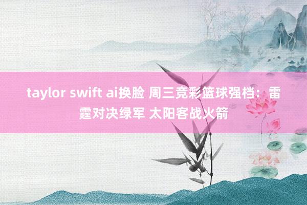 taylor swift ai换脸 周三竞彩篮球强档：雷霆对