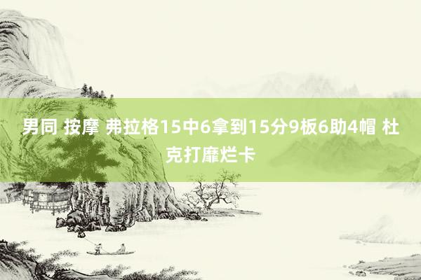 男同 按摩 弗拉格15中6拿到15分9板6助4帽 杜克打靡烂