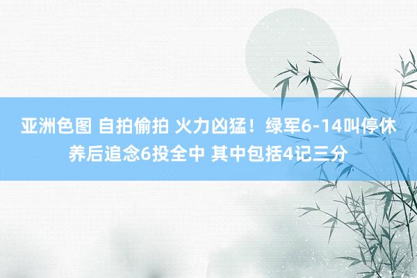亚洲色图 自拍偷拍 火力凶猛！绿军6-14叫停休养后追念6投