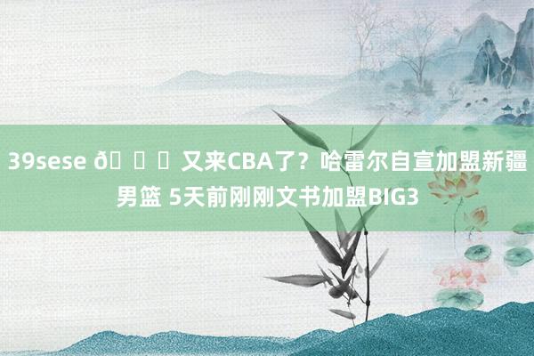 39sese 😅又来CBA了？哈雷尔自宣加盟新疆男篮 5天前