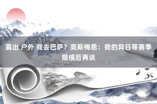 露出 户外 我去巴萨？奥斯梅恩：我的异日等赛季规模后再谈