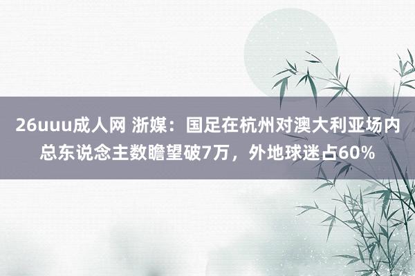 26uuu成人网 浙媒：国足在杭州对澳大利亚场内总东说念主数
