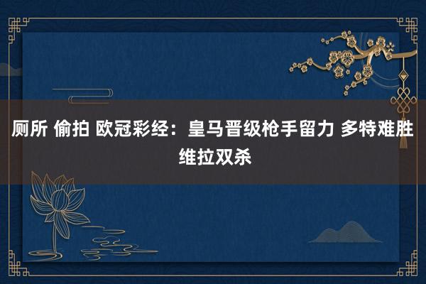 厕所 偷拍 欧冠彩经：皇马晋级枪手留力 多特难胜 维拉双杀