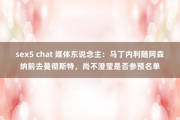 sex5 chat 媒体东说念主：马丁内利随阿森纳前去曼彻斯特，尚不澄莹是否参预名单