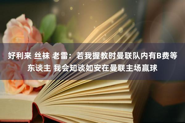 好利来 丝袜 老雷：若我握教时曼联队内有B费等东谈主 我会知谈如安在曼联主场赢球
