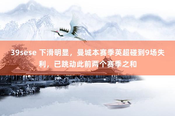 39sese 下滑明显，曼城本赛季英超碰到9场失利，已跳动此
