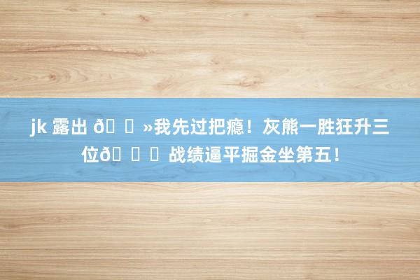 jk 露出 👻我先过把瘾！灰熊一胜狂升三位😍战绩逼平掘金坐第