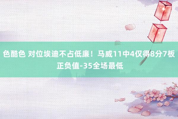 色酷色 对位埃迪不占低廉！马威11中4仅得8分7板 正负值-35全场最低