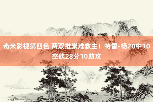 奇米影视第四色 两双推崇难救主！特雷-杨20中10空砍28分10助攻