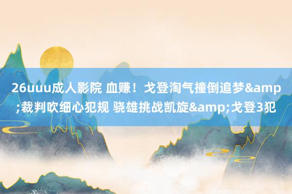 26uuu成人影院 血赚！戈登淘气撞倒追梦&裁判吹细心犯规 骁雄挑战凯旋&戈登3犯