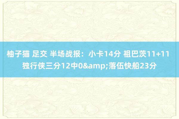 柚子猫 足交 半场战报：小卡14分 祖巴茨11+11 独行侠三分12中0&落伍快船23分