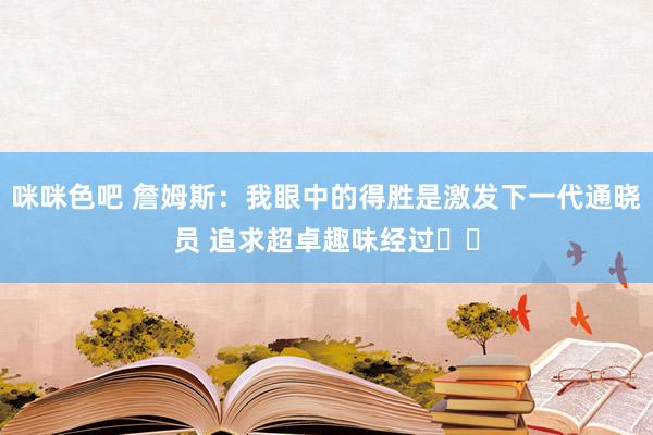 咪咪色吧 詹姆斯：我眼中的得胜是激发下一代通晓员 追求超卓趣味经过❤️